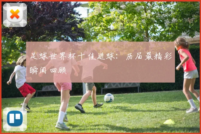 足球世界杯十佳进球：历届最精彩瞬间回顾