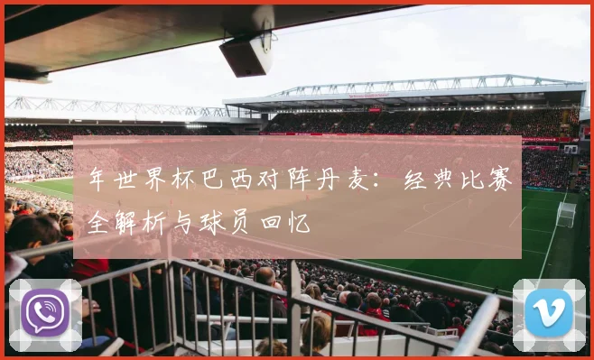 年世界杯巴西对阵丹麦：经典比赛全解析与球员回忆